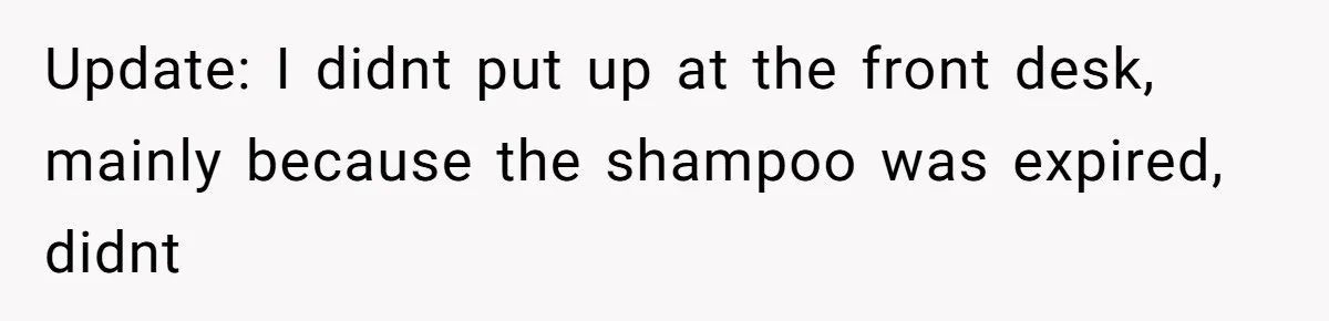 Update: I didnt put up at the front desk, mainly because the shampoo was expired, didnt