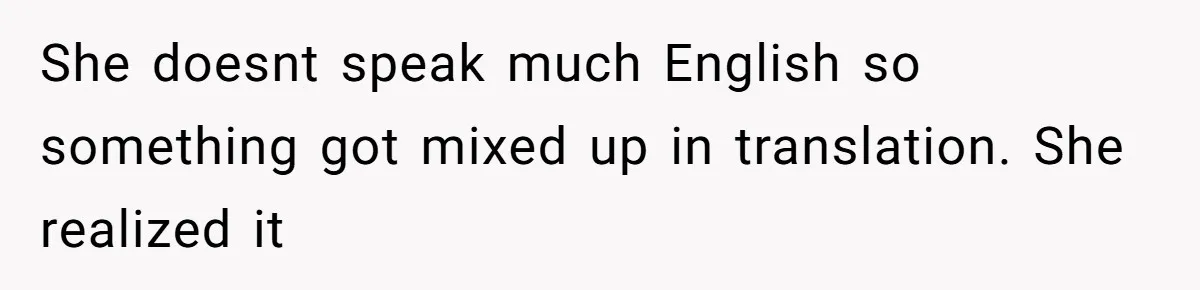 She doesnt speak much English so something got mixed up in translation. She realized it