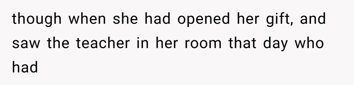 though when she had opened her gift, and saw the teacher in her room that day who had