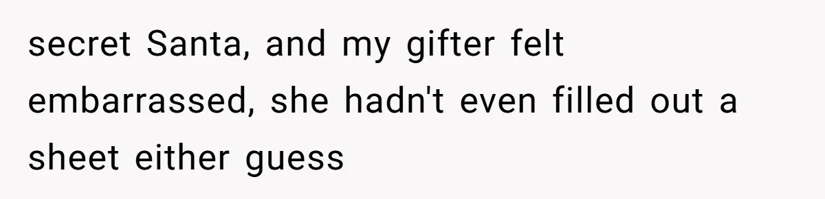 secret Santa, and my gifter felt embarrassed, she hadn't even filled out a sheet either guess