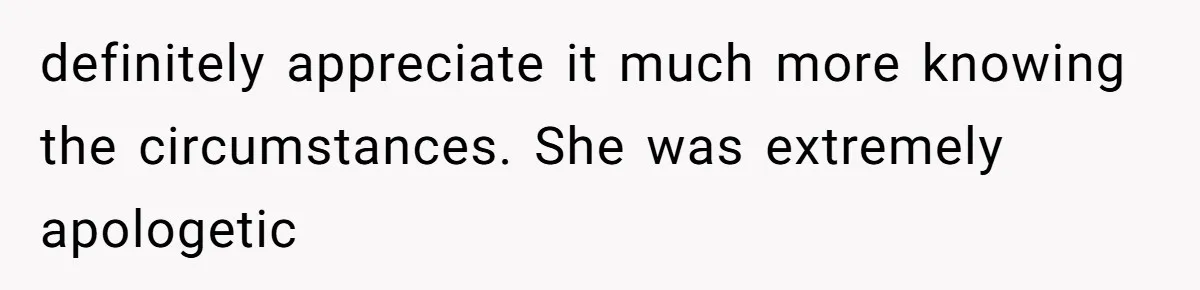definitely appreciate it much more knowing the circumstances. She was extremely apologetic