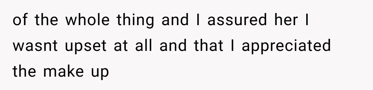 of the whole thing and I assured her I wasnt upset at all and that I appreciated the make up