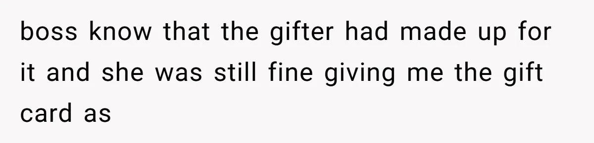 boss know that the gifter had made up for it and she was still fine giving me the gift card as