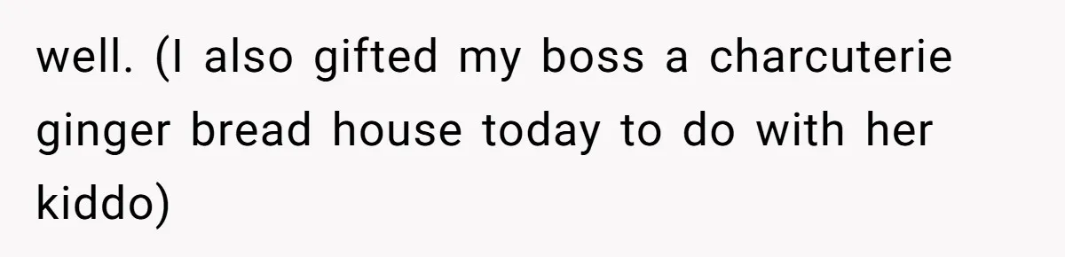 well. (I also gifted my boss a charcuterie ginger bread house today to do with her kiddo)