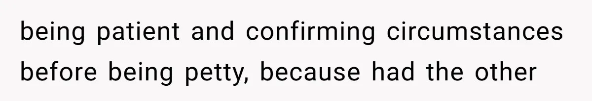being patient and confirming circumstances before being petty, because had the other