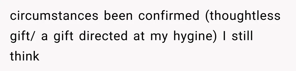 circumstances been confirmed (thoughtless gift/ a gift directed at my hygine) I still think