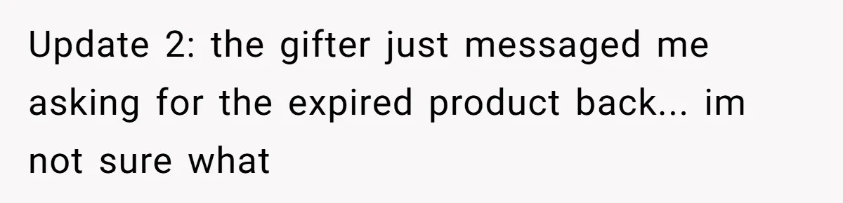 Update 2: the gifter just messaged me asking for the expired product back... im not sure what