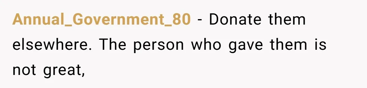 Annual_Government_80 − Donate them elsewhere. The person who gave them is not great,