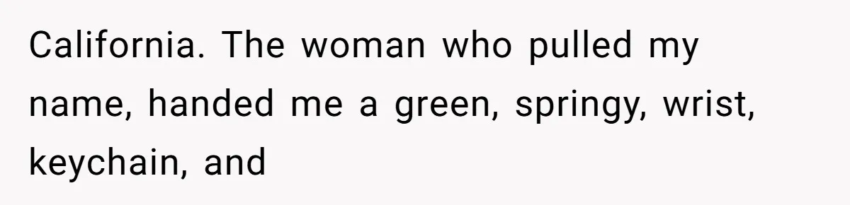California. The woman who pulled my name, handed me a green, springy, wrist, keychain, and