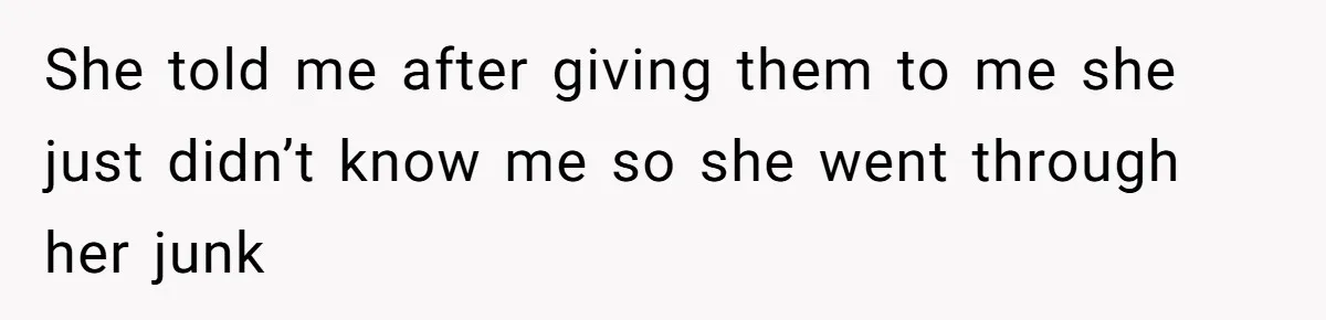She told me after giving them to me she just didn’t know me so she went through her junk