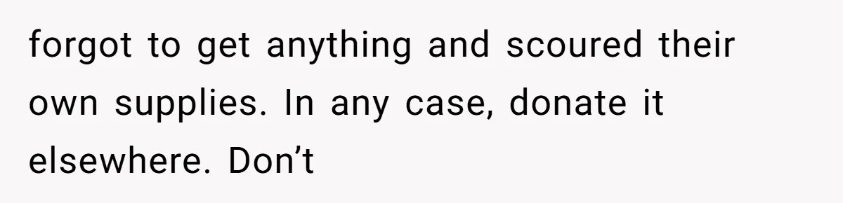 forgot to get anything and scoured their own supplies. In any case, donate it elsewhere. Don’t
