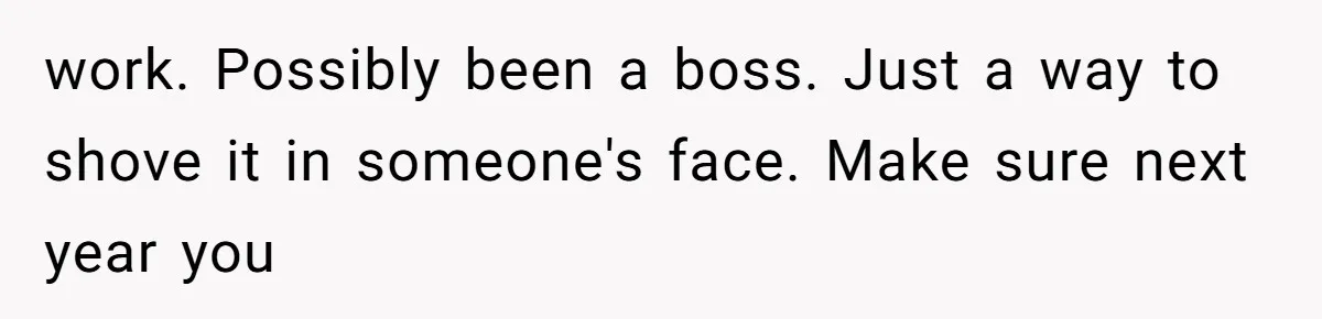 work. Possibly been a boss. Just a way to shove it in someone's face. Make sure next year you