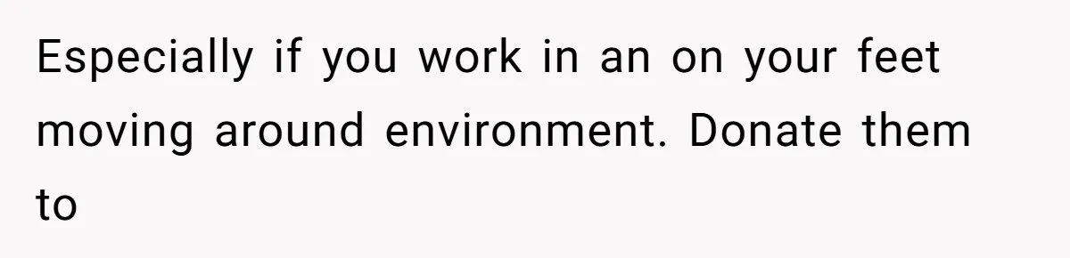 Especially if you work in an on your feet moving around environment. Donate them to