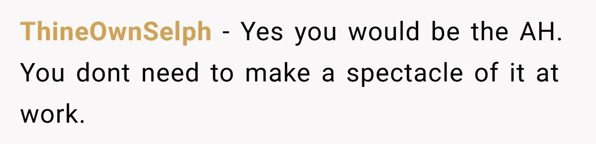 ThineOwnSelph − Yes you would be the AH. You dont need to make a spectacle of it at work.