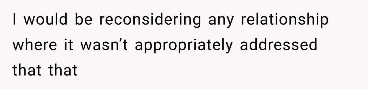 I would be reconsidering any relationship where it wasn’t appropriately addressed that that