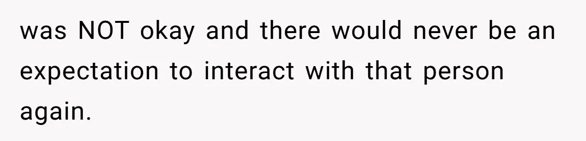 was NOT okay and there would never be an expectation to interact with that person again.