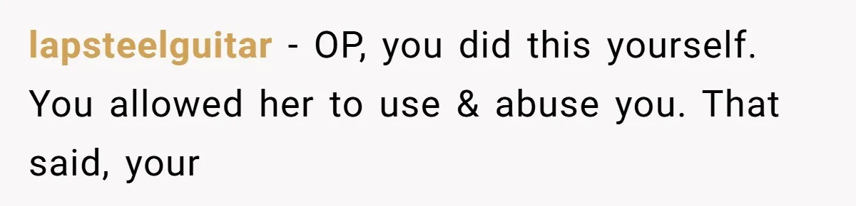 lapsteelguitar − OP, you did this yourself. You allowed her to use & abuse you. That said, your