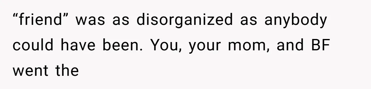“friend” was as disorganized as anybody could have been. You, your mom, and BF went the