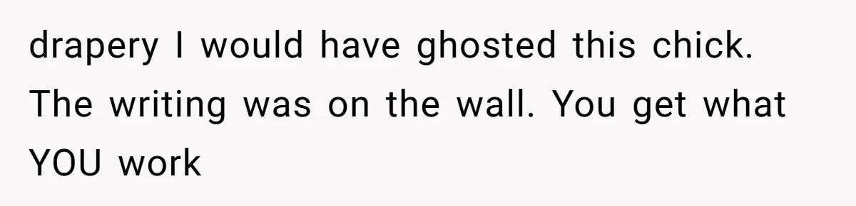 drapery I would have ghosted this chick. The writing was on the wall. You get what YOU work