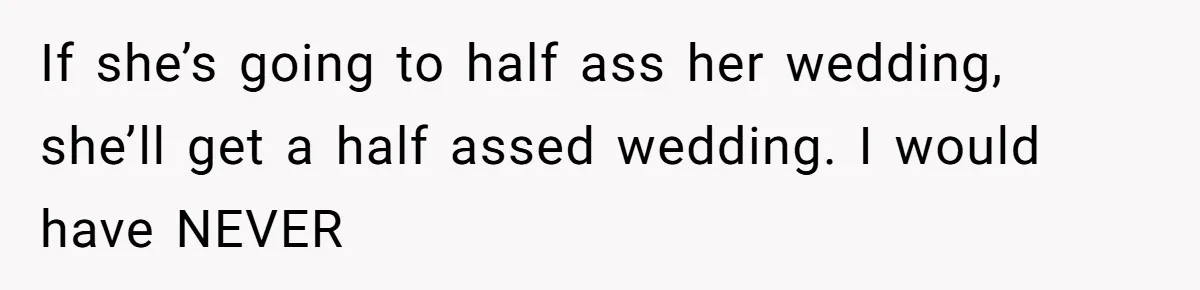 If she’s going to half ass her wedding, she’ll get a half assed wedding. I would have NEVER