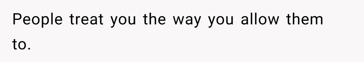 People treat you the way you allow them to.