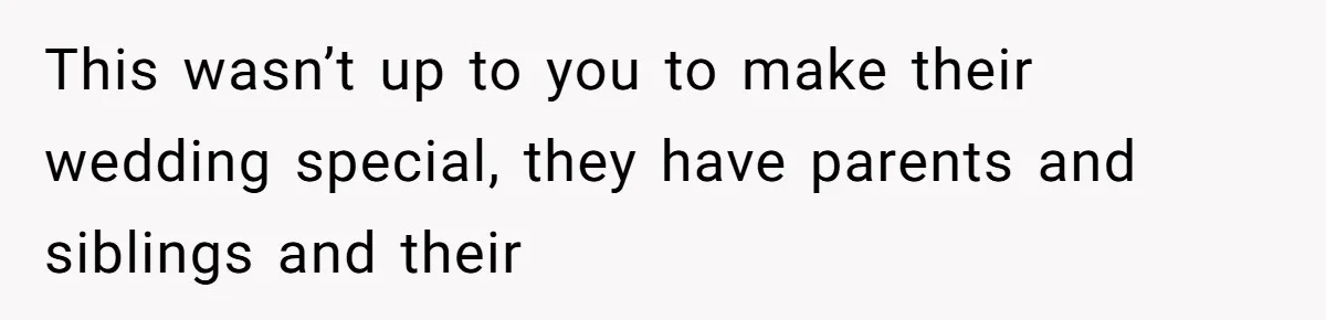 This wasn’t up to you to make their wedding special, they have parents and siblings and their
