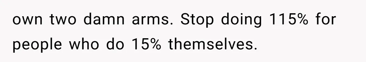 own two damn arms. Stop doing 115% for people who do 15% themselves.