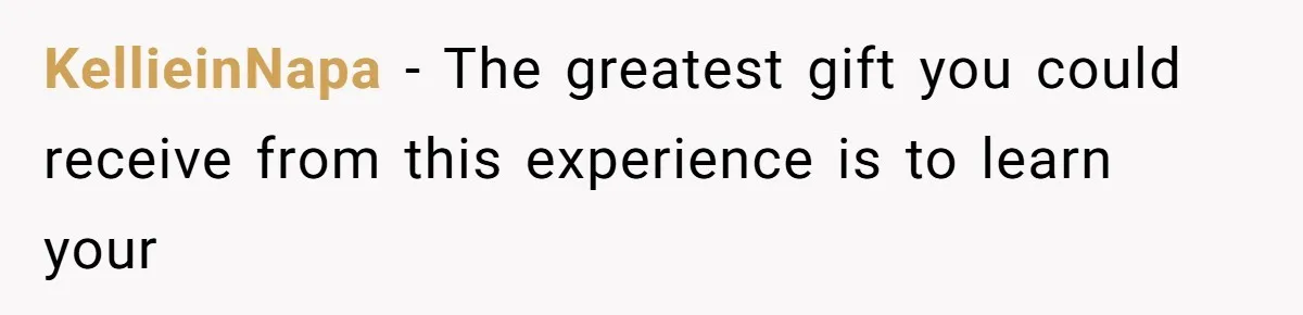 KellieinNapa − The greatest gift you could receive from this experience is to learn your