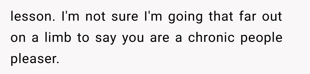 lesson. I'm not sure I'm going that far out on a limb to say you are a chronic people pleaser.
