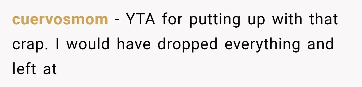 cuervosmom − YTA for putting up with that crap. I would have dropped everything and left at
