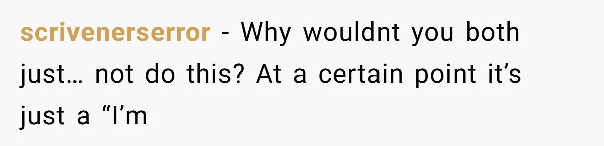 scrivenerserror − Why wouldnt you both just… not do this? At a certain point it’s just a “I’m