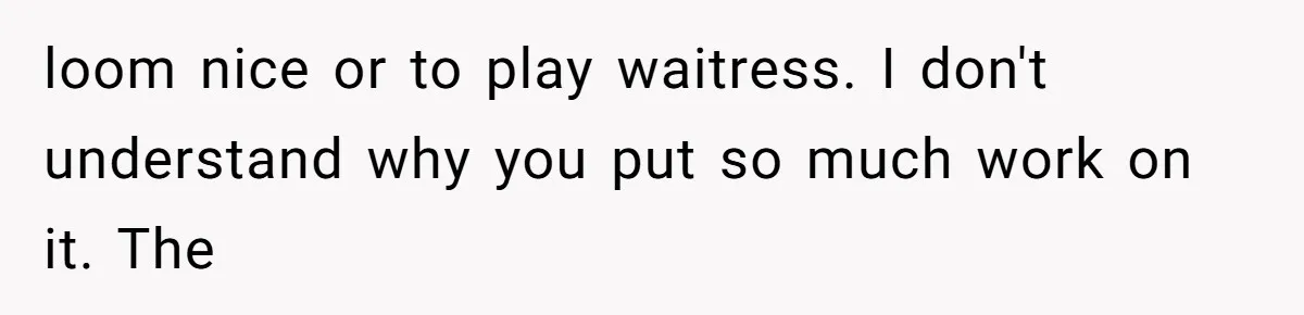 loom nice or to play waitress. I don't understand why you put so much work on it. The