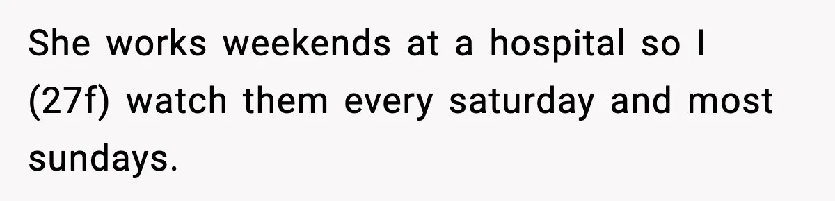 She works weekends at a hospital so I (27f) watch them every saturday and most sundays.