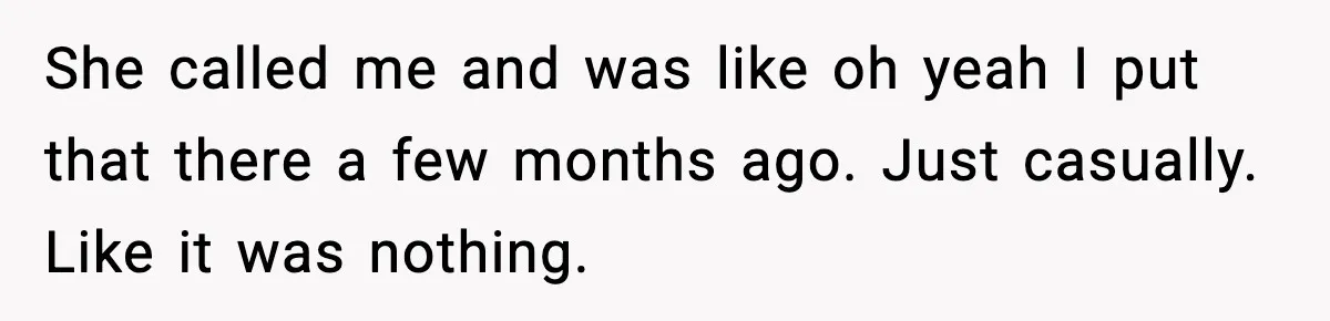 She called me and was like oh yeah I put that there a few months ago. Just casually. Like it was nothing.