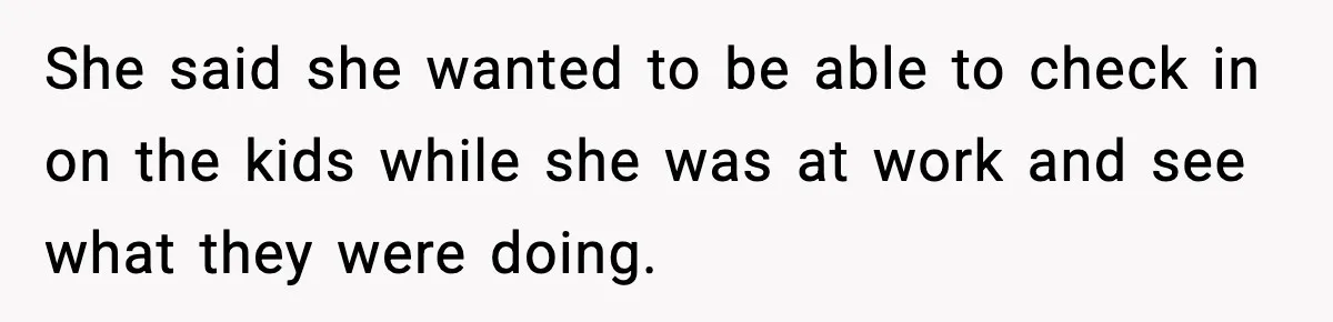 She said she wanted to be able to check in on the kids while she was at work and see what they were doing.