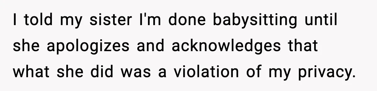 I told my sister I'm done babysitting until she apologizes and acknowledges that what she did was a violation of my privacy.