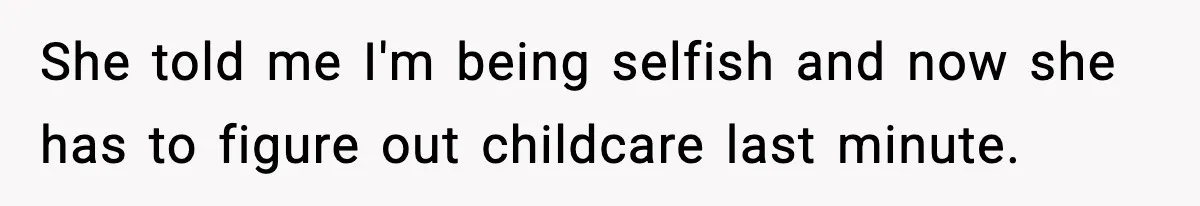 She told me I'm being selfish and now she has to figure out childcare last minute.