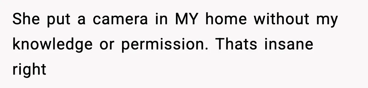 She put a camera in MY home without my knowledge or permission. Thats insane right