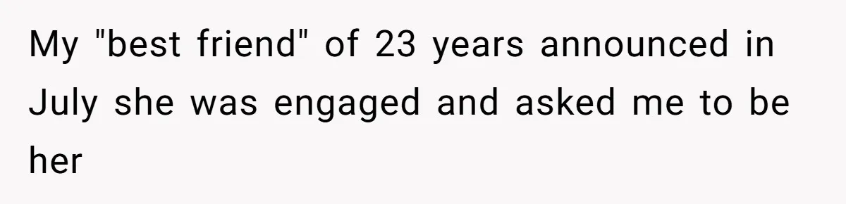 My "best friend" of 23 years announced in July she was engaged and asked me to be her