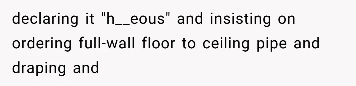 declaring it "h__eous" and insisting on ordering full-wall floor to ceiling pipe and draping and
