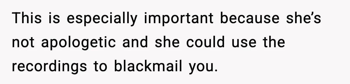 This is especially important because she’s not apologetic and she could use the recordings to blackmail you.