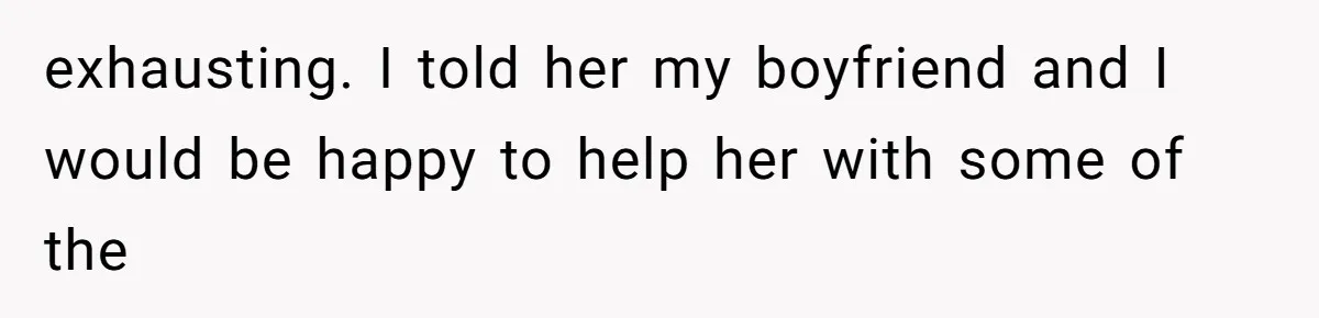 exhausting. I told her my boyfriend and I would be happy to help her with some of the
