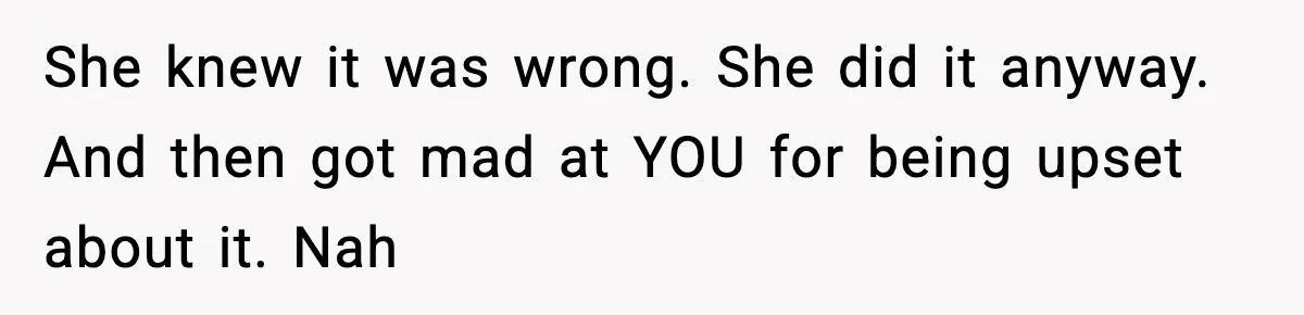 She knew it was wrong. She did it anyway. And then got mad at YOU for being upset about it. Nah
