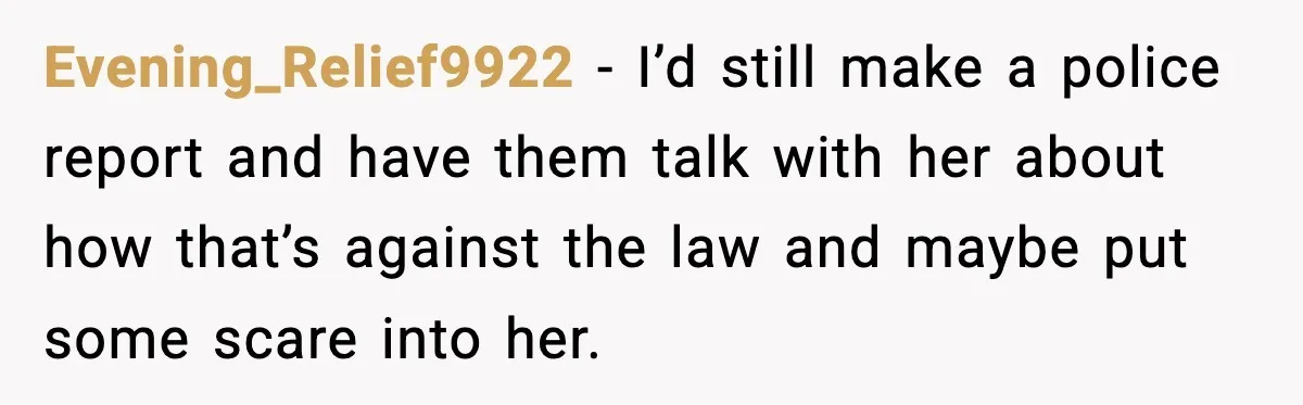 Evening_Relief9922 − I’d still make a police report and have them talk with her about how that’s against the law and maybe put some scare into her.