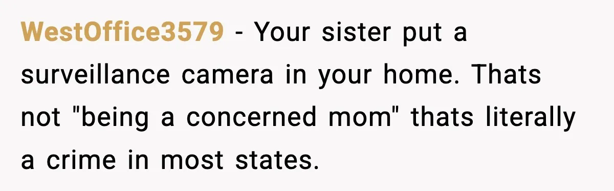 WestOffice3579 − Your sister put a surveillance camera in your home. Thats not "being a concerned mom" thats literally a crime in most states.