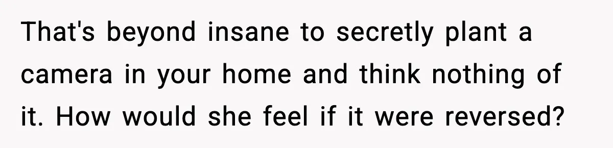That's beyond insane to secretly plant a camera in your home and think nothing of it. How would she feel if it were reversed?