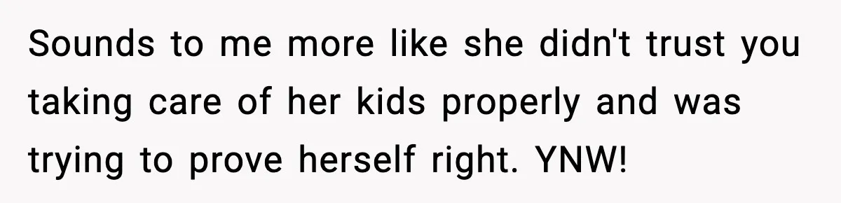 Sounds to me more like she didn't trust you taking care of her kids properly and was trying to prove herself right. YNW!