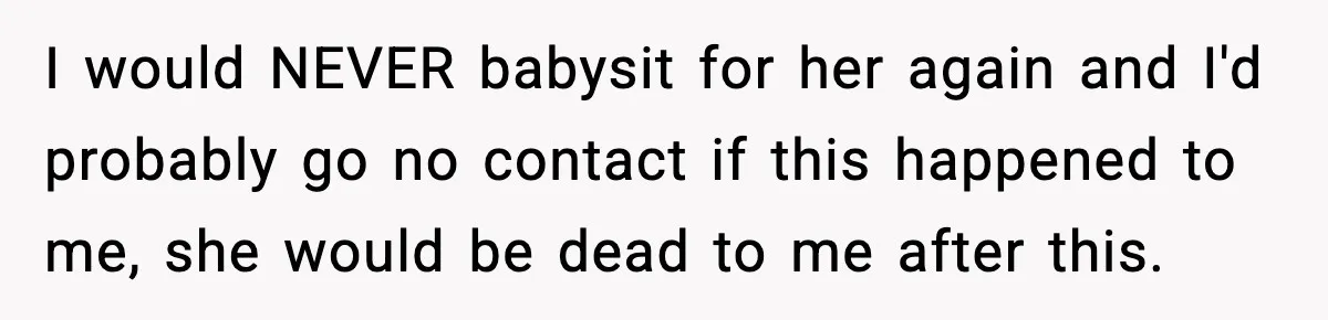 I would NEVER babysit for her again and I'd probably go no contact if this happened to me, she would be dead to me after this.
