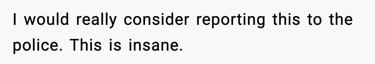 I would really consider reporting this to the police. This is insane.