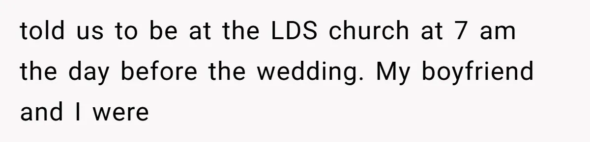 told us to be at the LDS church at 7 am the day before the wedding. My boyfriend and I were